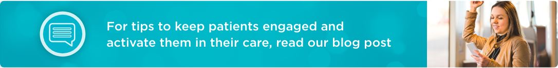 For tips to keep patients engaged and activate them in their care, read our blog post